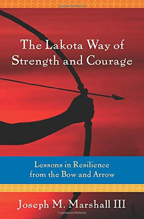 The Lakota Way of Strength and Courage: Lessons in Resilience from the Bow and Arrow