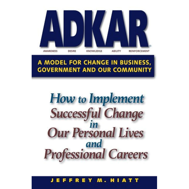 ADKAR: A Model for Change in Business, Government and our Community