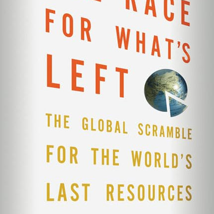 The Race for What's Left: The Global Scramble for the World's Last Resources
