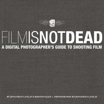 Film Is Not Dead: A Digital Photographer's Guide to Shooting Film