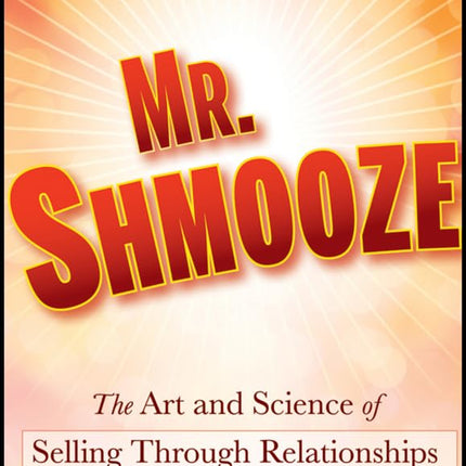 Mr. Shmooze: The Art and Science of Selling Through Relationships