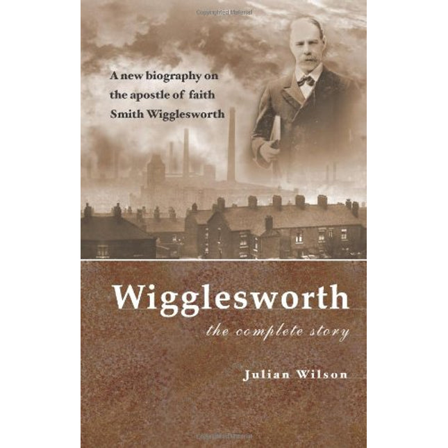 Wigglesworth The Complete Story: A New Biography Of The 'Apostle Of Faith' Smith Wigglesworth