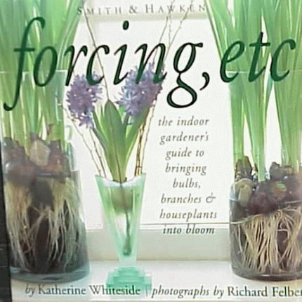 Forcing, Etc: The Indoor Gardener's Guide to Bringing Builbs, Branches & Houseplants Into Bloom