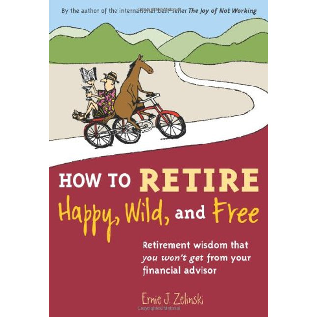 How to Retire Happy, Wild, and Free: Retirement Wisdom That You Won't Get from Your Financial Advisor