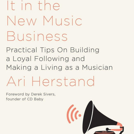 How To Make It in the New Music Business: Practical Tips on Building a Loyal Following and Making a Living as a Musician