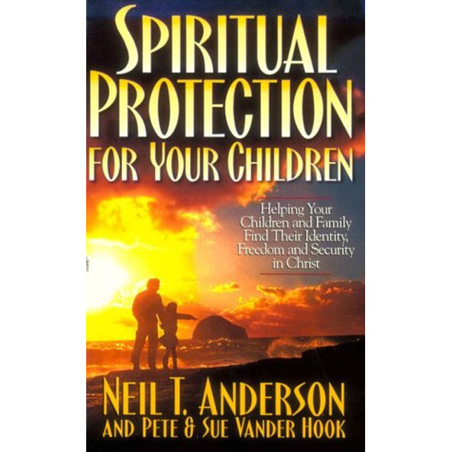 Spiritual Protection for Your Children: Helping Your Children and Family Find Their Identity, Freedom and Security in Christ