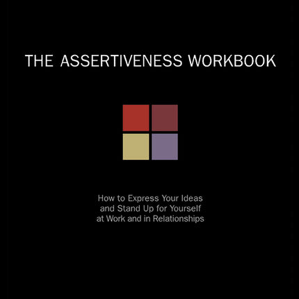 The Assertiveness Workbook: How to Express Your Ideas and Stand Up for Yourself at Work and in Relationships