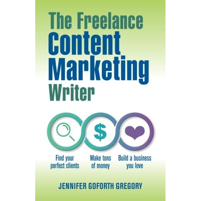 The Freelance Content Marketing Writer: Find your perfect clients, Make tons of money and Build a business you love