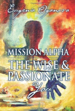 Mission Alpha - The Wise and Passionate You: A Practical Guide to Unblocking your Energy, Healing your Body, Manifesting What you Want, and Igniting your Purpose.