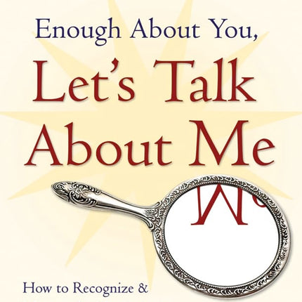 Enough About You, Let's Talk About Me: How to Recognize And Manage the Narcissists in Your Life
