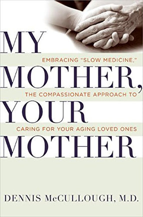 My Mother, Your Mother: Embracing "Slow Medicine," the Compassionate Approach to Caring for Your Aging Loved Ones