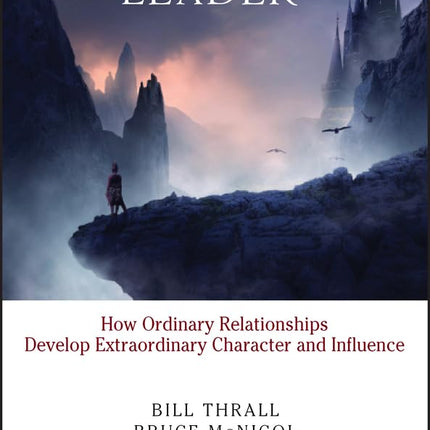 The Ascent of a Leader: How Ordinary Relationships Develop Extraordinary Character and Influence
