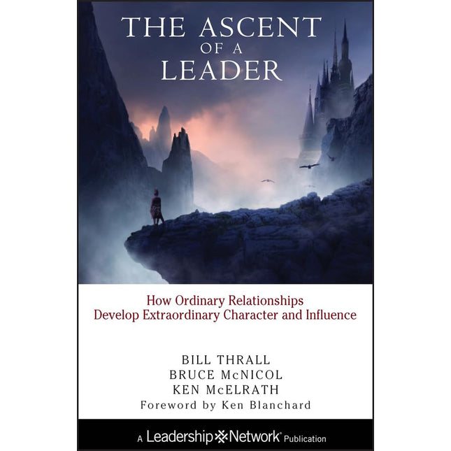 The Ascent of a Leader: How Ordinary Relationships Develop Extraordinary Character and Influence