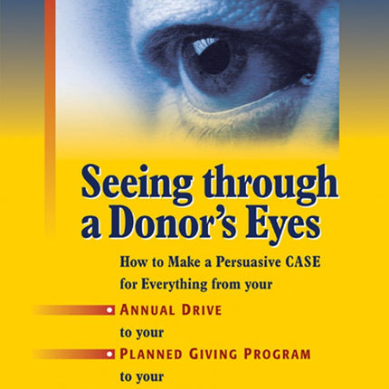 Seeing Through a Donor's Eyes: How to Make a Persuasive Case for Everything from Your Annual Drive to Your Planned Giving Program to Your Capital Campaign