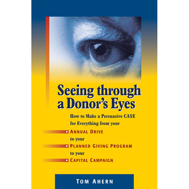 Seeing Through a Donor's Eyes: How to Make a Persuasive Case for Everything from Your Annual Drive to Your Planned Giving Program to Your Capital Campaign