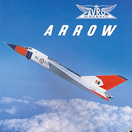 Avro Arrow: The Story of the Avro Arrow From Its Evolution To Its Extinction