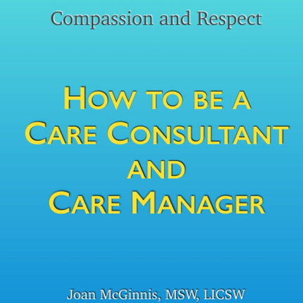 How to Be a Care Consultant and Care Manager: Working with Elders and Their Families With Compassion and Respect