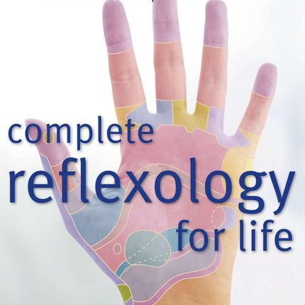 Complete Reflexology for Life: Your Definitive Photographic Reference to the Best Techniques and Treatments