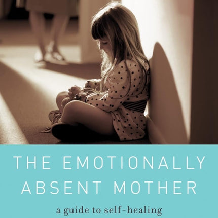 The Emotionally Absent Mother: A Guide to Self-Healing and Getting the Love You Missed