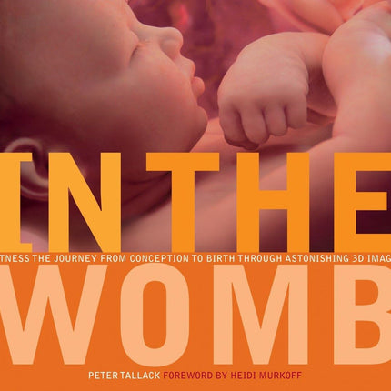 In the Womb: Witness the Journey from Conception to Birth through Astonishing 3D Images