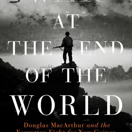 War at the End of the World: Douglas MacArthur and the Forgotten Fight For New Guinea, 1942-1945