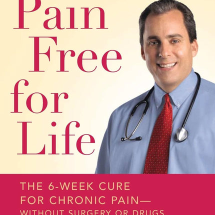 Pain Free for Life: The 6-Week Cure for Chronic Pain--Without Surgery or Drugs