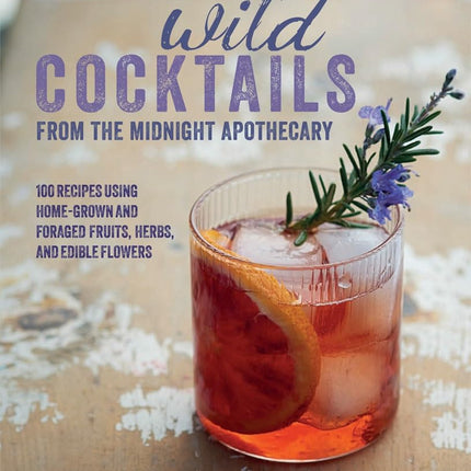 Wild Cocktails from the Midnight Apothecary: Over 100 recipes using home-grown and foraged fruits, herbs, and edible flowers