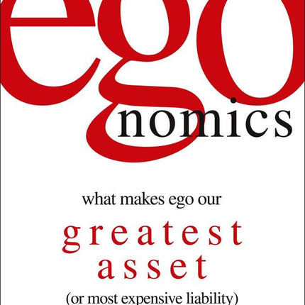 egonomics: What Makes Ego Our Greatest Asset (or Most Expensive Liability)