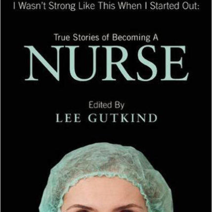 I Wasn't Strong Like This When I Started Out: True Stories of Becoming a Nurse