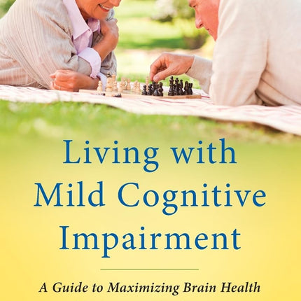 Living with Mild Cognitive Impairment: A Guide to Maximizing Brain Health and Reducing Risk of Dementia