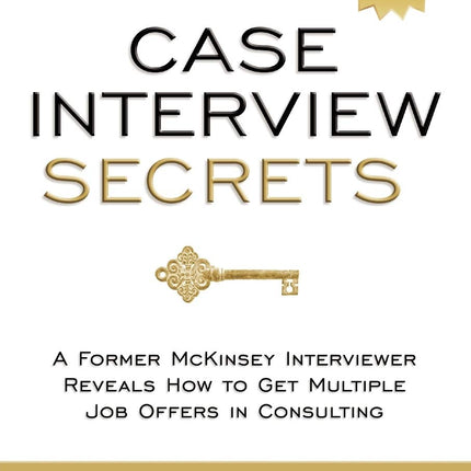 Case Interview Secrets: A Former McKinsey Interviewer Reveals How to Get Multiple Job Offers in Consulting