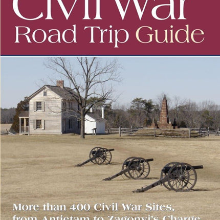 The Complete Civil War Road Trip Guide: 10 Weekend Tours and More than 400 Sites, from Antietam to Zagonyi's Charge