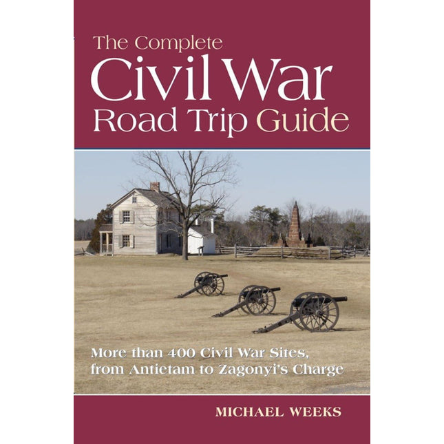 The Complete Civil War Road Trip Guide: 10 Weekend Tours and More than 400 Sites, from Antietam to Zagonyi's Charge