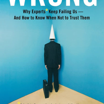 Wrong: Why experts* keep failing us--and how to know when not to trust them *Scientists, finance wizards, doctors, relationship gurus, celebrity CEOs, ... consultants, health officials and more
