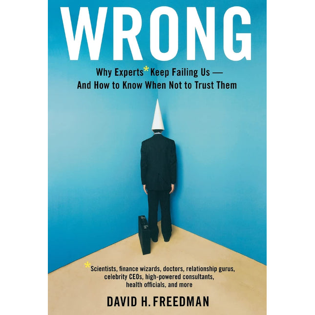 Wrong: Why experts* keep failing us--and how to know when not to trust them *Scientists, finance wizards, doctors, relationship gurus, celebrity CEOs, ... consultants, health officials and more