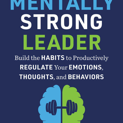 The Mentally Strong Leader: Build the Habits to Productively Regulate Your Emotions, Thoughts, and Behaviors