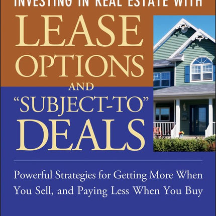 Investing in Real Estate With Lease Options and "Subject-To" Deals : Powerful Strategies for Getting More When You Sell, and Paying Less When You Buy