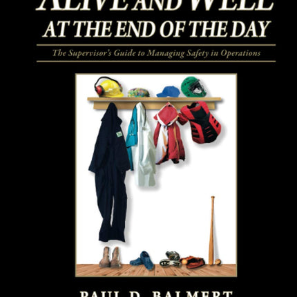 Alive and Well at the End of the Day: The Supervisor's Guide to Managing Safety in Operations