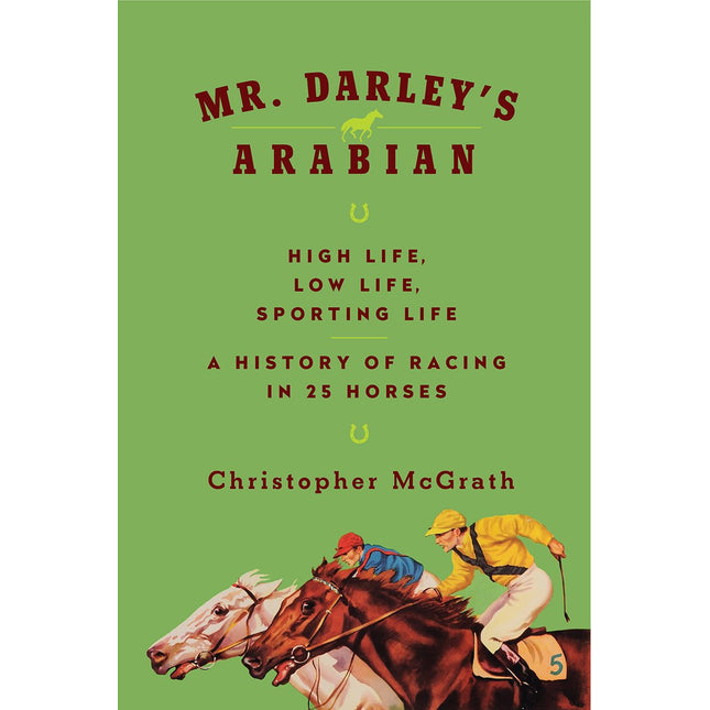 Mr. Darley's Arabian: High Life, Low Life, Sporting Life: A History of Racing in Twenty-Five Horses