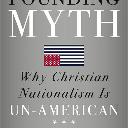 The Founding Myth: Why Christian Nationalism Is Un-American