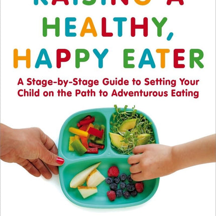 Raising a Healthy, Happy Eater: A Parent's Handbook; A Stage-by-Stage Guide to Setting Your Child on the Path to Adventurous Eating