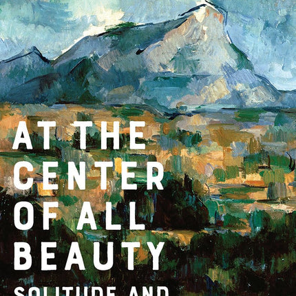 At the Center of All Beauty: Solitude and the Creative Life