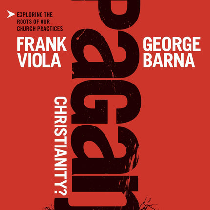 Pagan Christianity?: Exploring the Roots of Our Church Practices