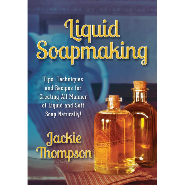 Liquid Soapmaking: Tips, Techniques and Recipes for Creating All Manner of Liquid and Soft Soap Naturally!