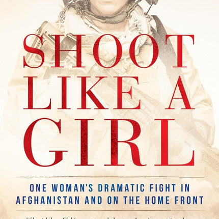 Shoot Like a Girl: One Woman's Dramatic Fight in Afghanistan and on the Home Front