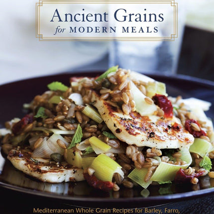 Ancient Grains for Modern Meals: Mediterranean Whole Grain Recipes for Barley, Farro, Kamut, Polenta, Wheat Berries & More [A Cookbook]