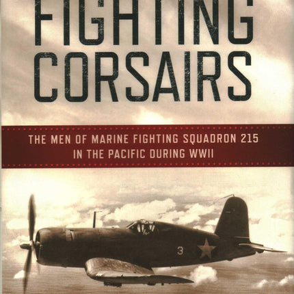 The Fighting Corsairs: The Men of Marine Fighting Squadron 215 in the Pacific during WWII