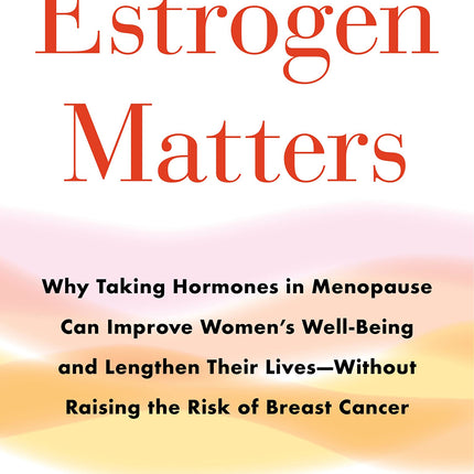Estrogen Matters: Why Taking Hormones in Menopause Can Improve Women's Well-Being and Lengthen Their Lives -- Without Raising the Risk of Breast Cancer