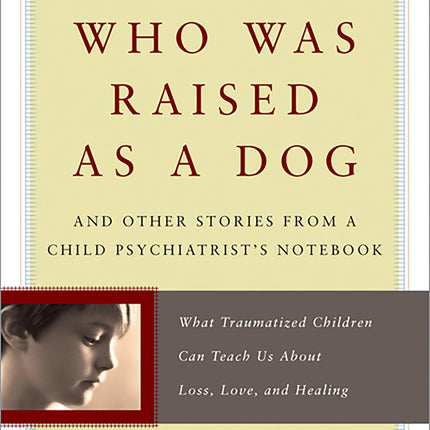 The Boy Who Was Raised as a Dog: And Other Stories from a Child Psychiatrist's Notebook -- What Traumatized Children Can Teach Us About Loss, Love, and Healing
