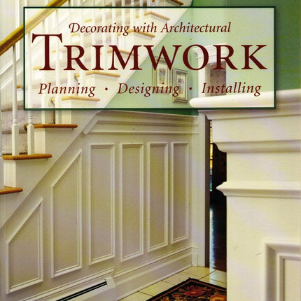 Decorating With Architectural Trimwork: Planning, Designing, Installing